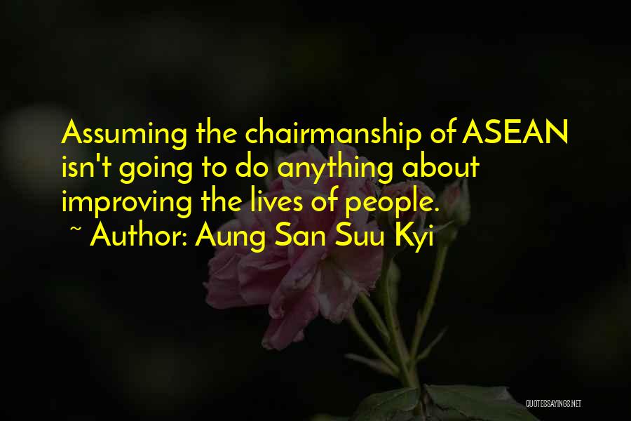 Aung San Suu Kyi Quotes: Assuming The Chairmanship Of Asean Isn't Going To Do Anything About Improving The Lives Of People.