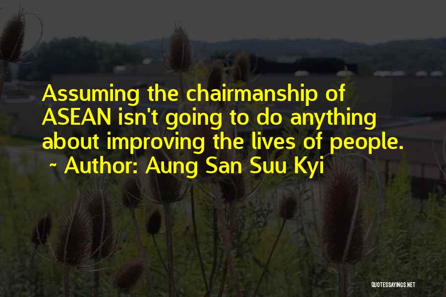 Aung San Suu Kyi Quotes: Assuming The Chairmanship Of Asean Isn't Going To Do Anything About Improving The Lives Of People.