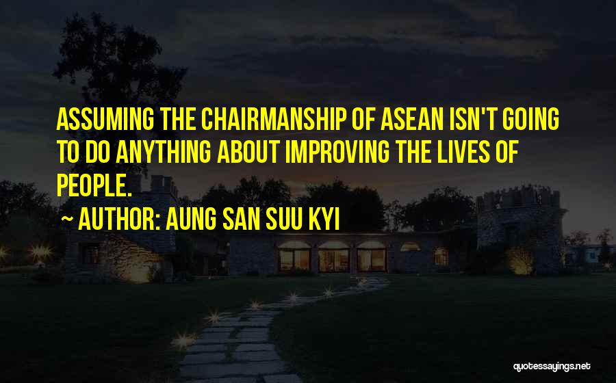 Aung San Suu Kyi Quotes: Assuming The Chairmanship Of Asean Isn't Going To Do Anything About Improving The Lives Of People.