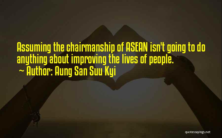 Aung San Suu Kyi Quotes: Assuming The Chairmanship Of Asean Isn't Going To Do Anything About Improving The Lives Of People.