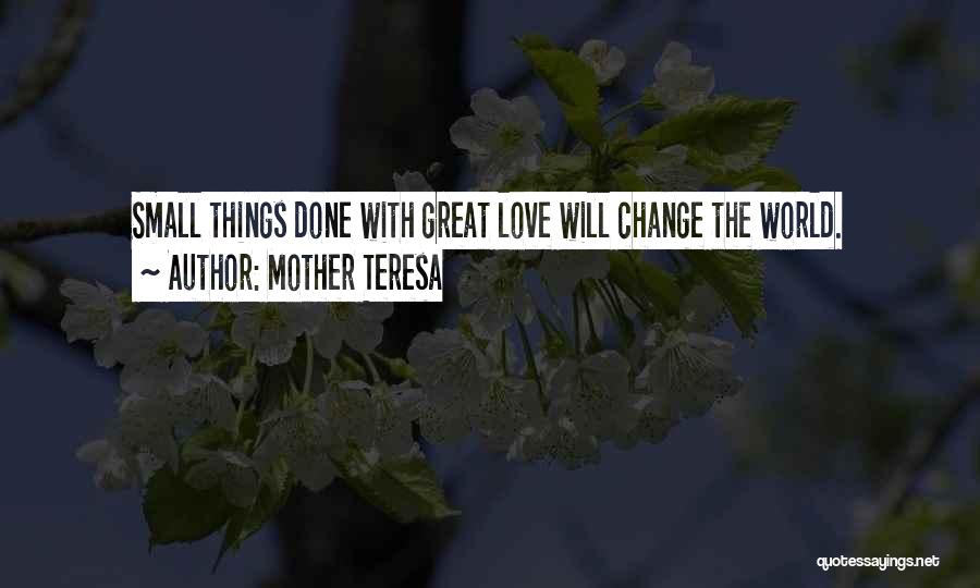 Mother Teresa Quotes: Small Things Done With Great Love Will Change The World.