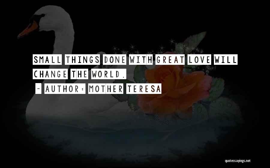 Mother Teresa Quotes: Small Things Done With Great Love Will Change The World.