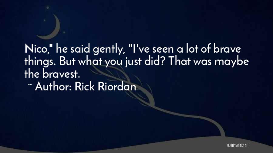 Rick Riordan Quotes: Nico, He Said Gently, I've Seen A Lot Of Brave Things. But What You Just Did? That Was Maybe The