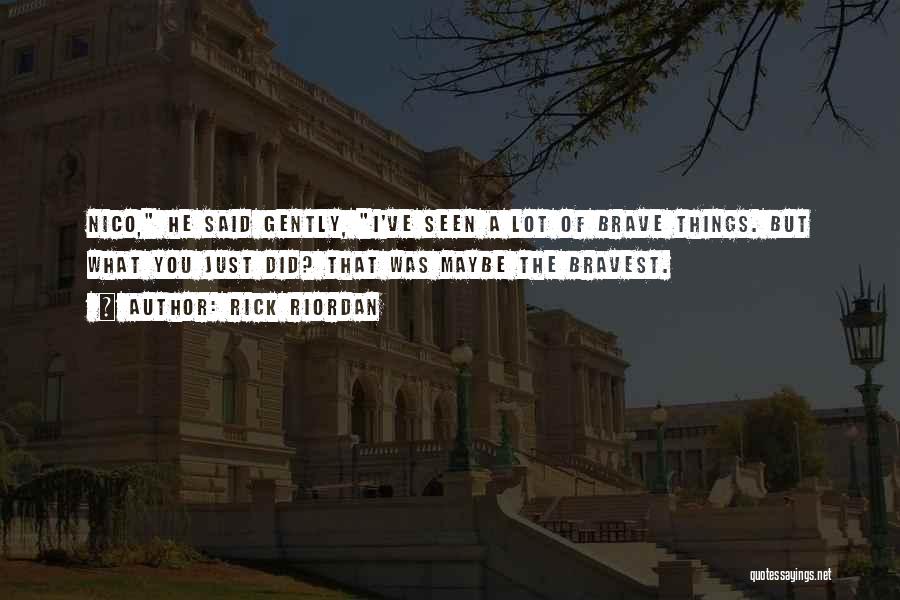 Rick Riordan Quotes: Nico, He Said Gently, I've Seen A Lot Of Brave Things. But What You Just Did? That Was Maybe The