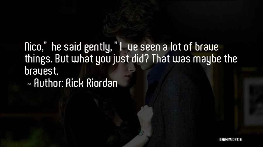 Rick Riordan Quotes: Nico, He Said Gently, I've Seen A Lot Of Brave Things. But What You Just Did? That Was Maybe The