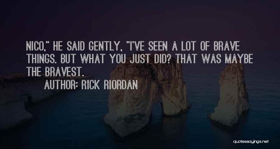 Rick Riordan Quotes: Nico, He Said Gently, I've Seen A Lot Of Brave Things. But What You Just Did? That Was Maybe The