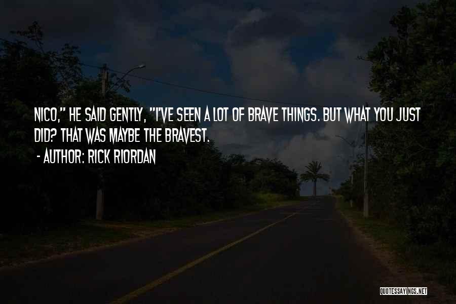 Rick Riordan Quotes: Nico, He Said Gently, I've Seen A Lot Of Brave Things. But What You Just Did? That Was Maybe The