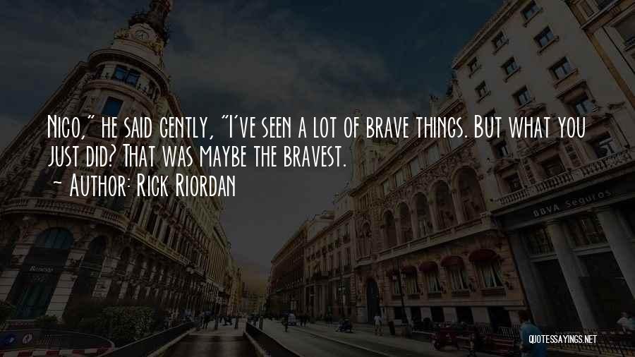 Rick Riordan Quotes: Nico, He Said Gently, I've Seen A Lot Of Brave Things. But What You Just Did? That Was Maybe The