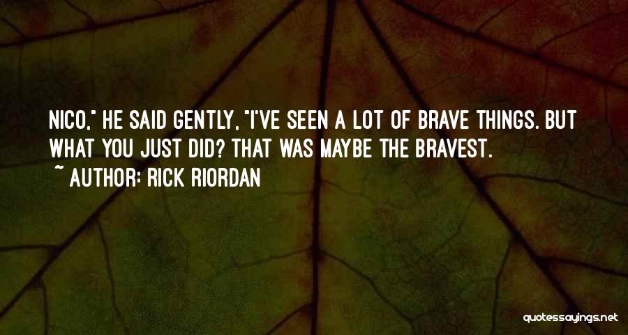 Rick Riordan Quotes: Nico, He Said Gently, I've Seen A Lot Of Brave Things. But What You Just Did? That Was Maybe The