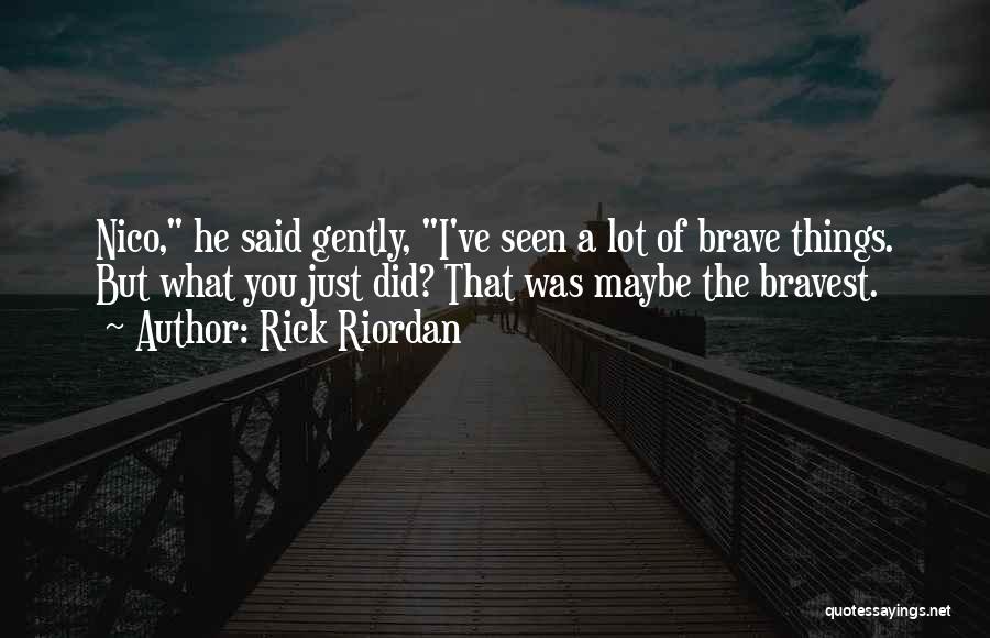 Rick Riordan Quotes: Nico, He Said Gently, I've Seen A Lot Of Brave Things. But What You Just Did? That Was Maybe The