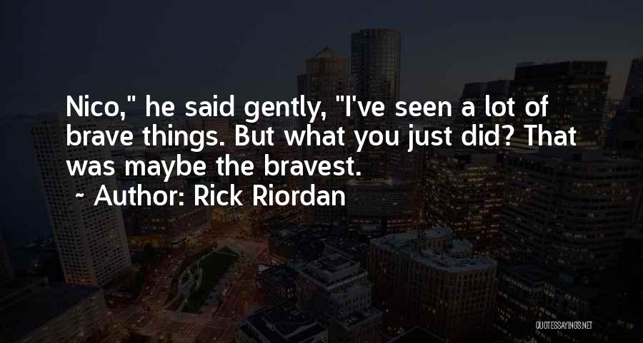 Rick Riordan Quotes: Nico, He Said Gently, I've Seen A Lot Of Brave Things. But What You Just Did? That Was Maybe The