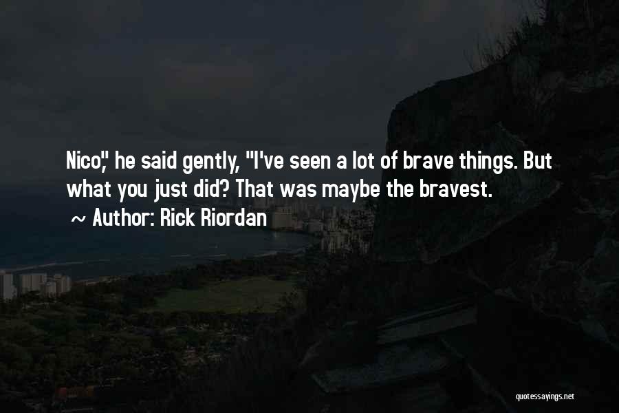 Rick Riordan Quotes: Nico, He Said Gently, I've Seen A Lot Of Brave Things. But What You Just Did? That Was Maybe The