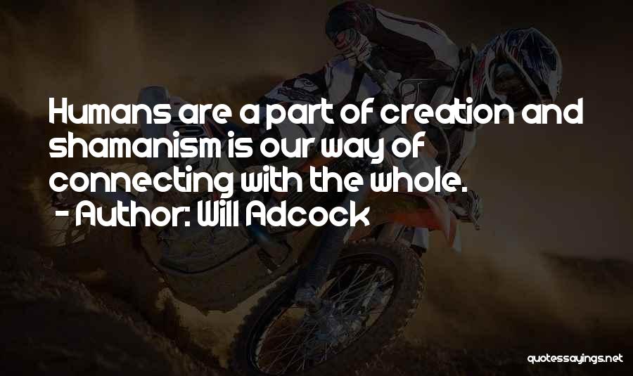 Will Adcock Quotes: Humans Are A Part Of Creation And Shamanism Is Our Way Of Connecting With The Whole.