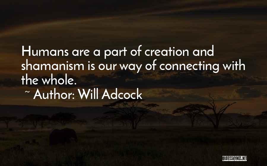 Will Adcock Quotes: Humans Are A Part Of Creation And Shamanism Is Our Way Of Connecting With The Whole.