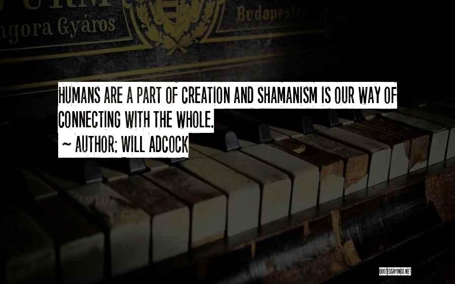 Will Adcock Quotes: Humans Are A Part Of Creation And Shamanism Is Our Way Of Connecting With The Whole.