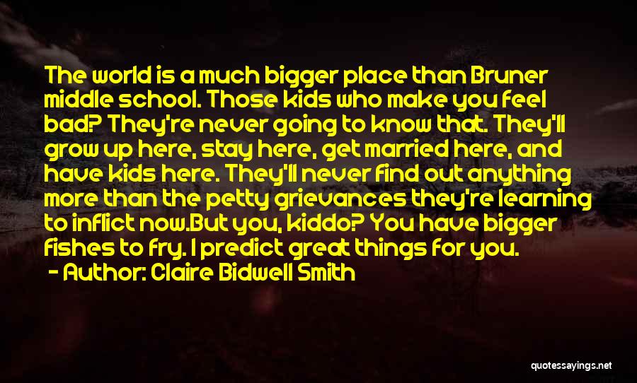 Claire Bidwell Smith Quotes: The World Is A Much Bigger Place Than Bruner Middle School. Those Kids Who Make You Feel Bad? They're Never