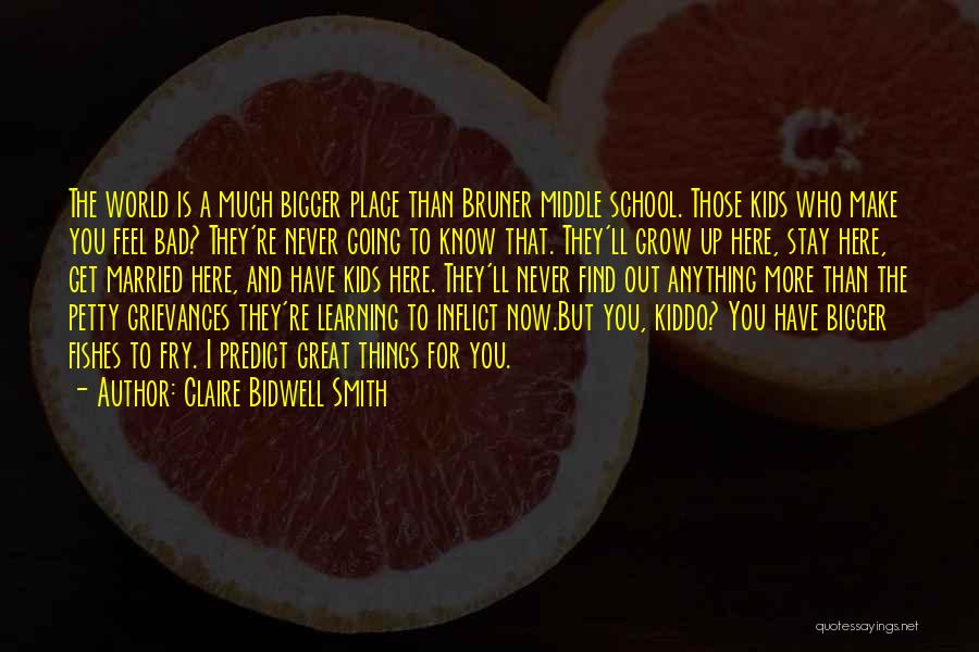 Claire Bidwell Smith Quotes: The World Is A Much Bigger Place Than Bruner Middle School. Those Kids Who Make You Feel Bad? They're Never