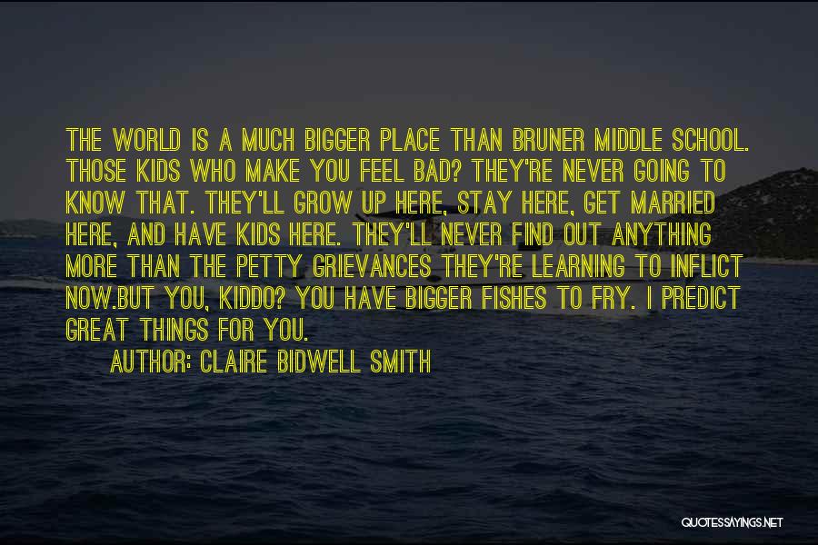 Claire Bidwell Smith Quotes: The World Is A Much Bigger Place Than Bruner Middle School. Those Kids Who Make You Feel Bad? They're Never