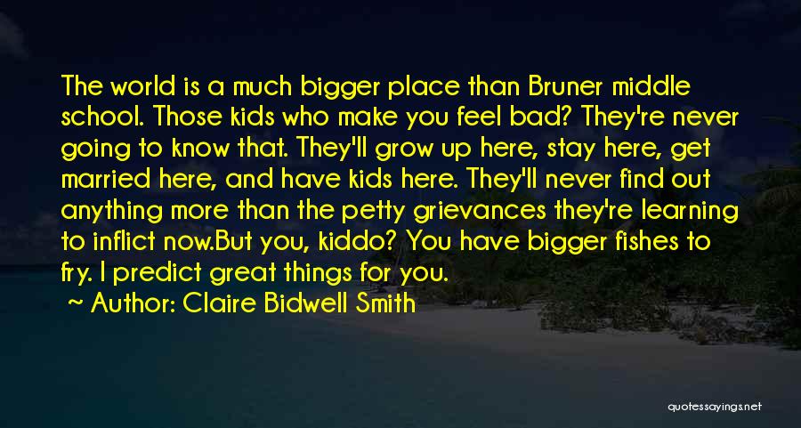 Claire Bidwell Smith Quotes: The World Is A Much Bigger Place Than Bruner Middle School. Those Kids Who Make You Feel Bad? They're Never