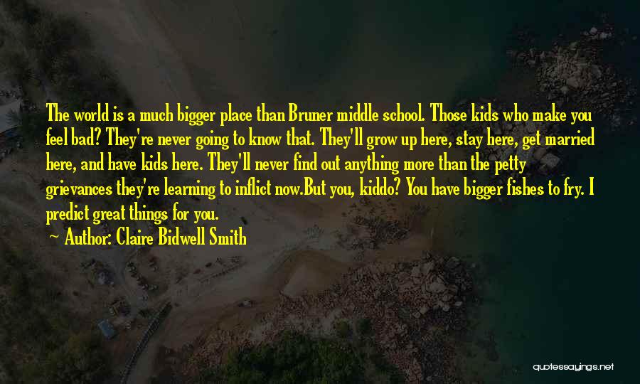 Claire Bidwell Smith Quotes: The World Is A Much Bigger Place Than Bruner Middle School. Those Kids Who Make You Feel Bad? They're Never