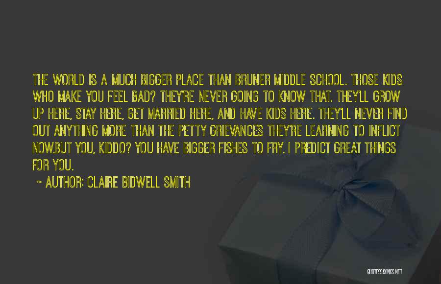 Claire Bidwell Smith Quotes: The World Is A Much Bigger Place Than Bruner Middle School. Those Kids Who Make You Feel Bad? They're Never