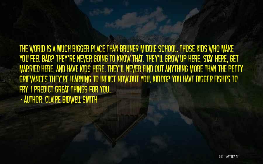 Claire Bidwell Smith Quotes: The World Is A Much Bigger Place Than Bruner Middle School. Those Kids Who Make You Feel Bad? They're Never