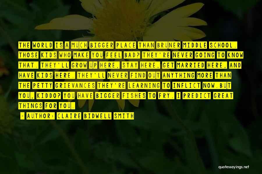 Claire Bidwell Smith Quotes: The World Is A Much Bigger Place Than Bruner Middle School. Those Kids Who Make You Feel Bad? They're Never