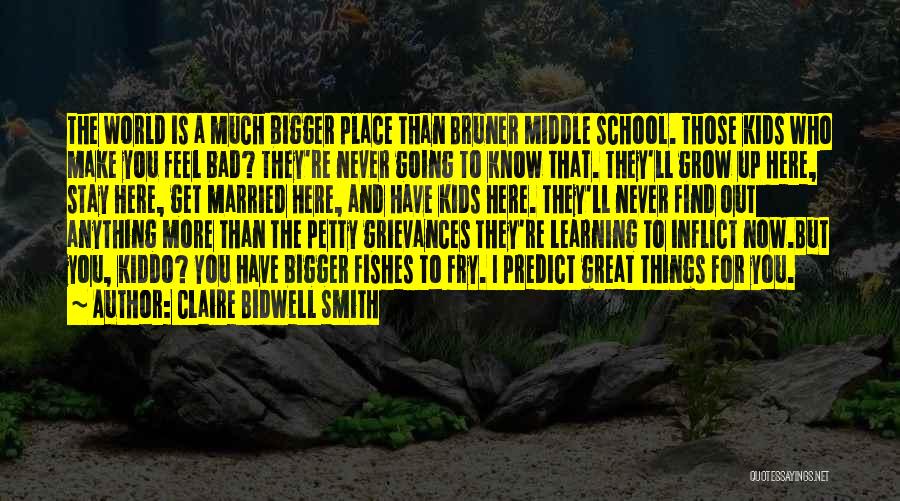 Claire Bidwell Smith Quotes: The World Is A Much Bigger Place Than Bruner Middle School. Those Kids Who Make You Feel Bad? They're Never