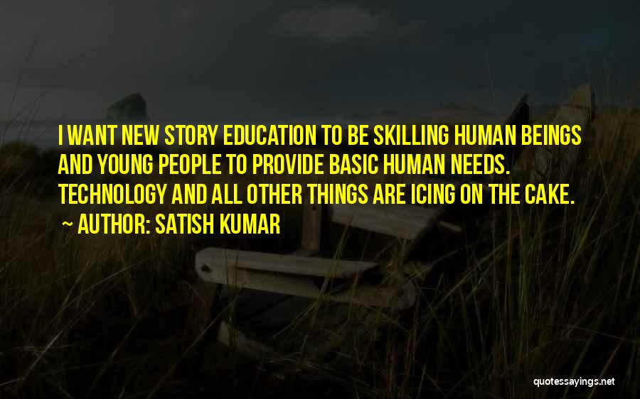 Satish Kumar Quotes: I Want New Story Education To Be Skilling Human Beings And Young People To Provide Basic Human Needs. Technology And