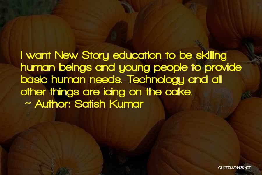 Satish Kumar Quotes: I Want New Story Education To Be Skilling Human Beings And Young People To Provide Basic Human Needs. Technology And