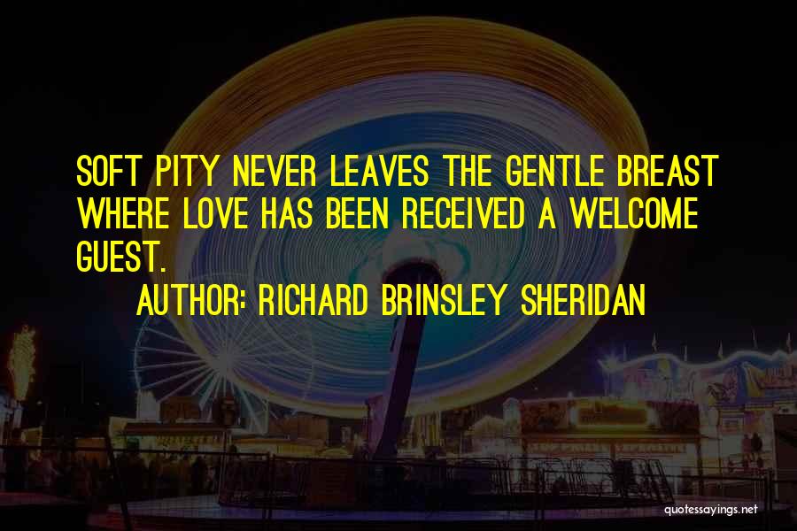 Richard Brinsley Sheridan Quotes: Soft Pity Never Leaves The Gentle Breast Where Love Has Been Received A Welcome Guest.