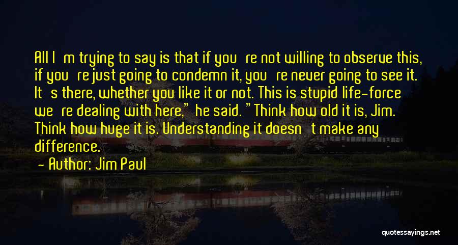 Jim Paul Quotes: All I'm Trying To Say Is That If You're Not Willing To Observe This, If You're Just Going To Condemn