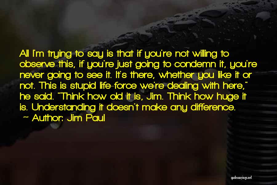 Jim Paul Quotes: All I'm Trying To Say Is That If You're Not Willing To Observe This, If You're Just Going To Condemn