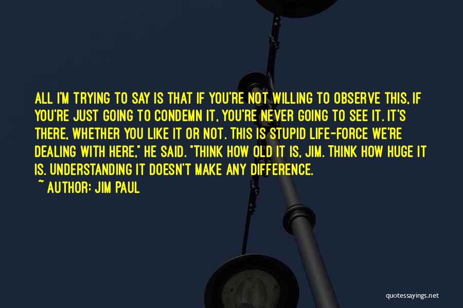 Jim Paul Quotes: All I'm Trying To Say Is That If You're Not Willing To Observe This, If You're Just Going To Condemn