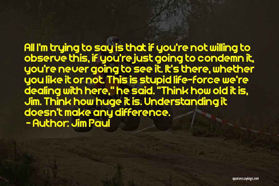 Jim Paul Quotes: All I'm Trying To Say Is That If You're Not Willing To Observe This, If You're Just Going To Condemn