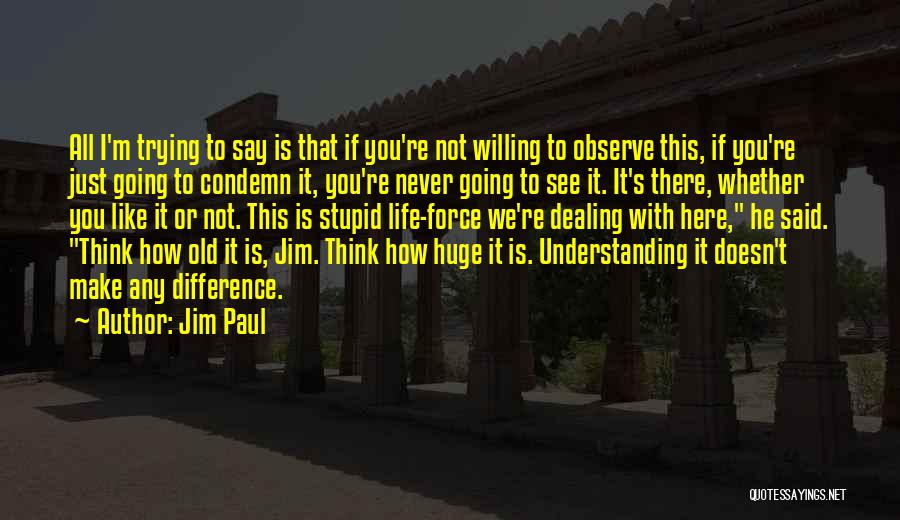 Jim Paul Quotes: All I'm Trying To Say Is That If You're Not Willing To Observe This, If You're Just Going To Condemn
