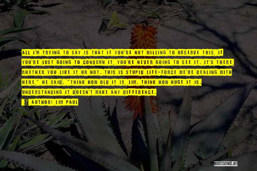 Jim Paul Quotes: All I'm Trying To Say Is That If You're Not Willing To Observe This, If You're Just Going To Condemn