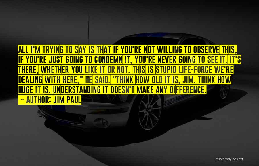 Jim Paul Quotes: All I'm Trying To Say Is That If You're Not Willing To Observe This, If You're Just Going To Condemn