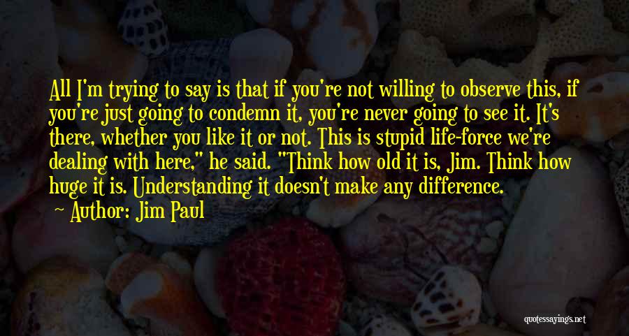 Jim Paul Quotes: All I'm Trying To Say Is That If You're Not Willing To Observe This, If You're Just Going To Condemn