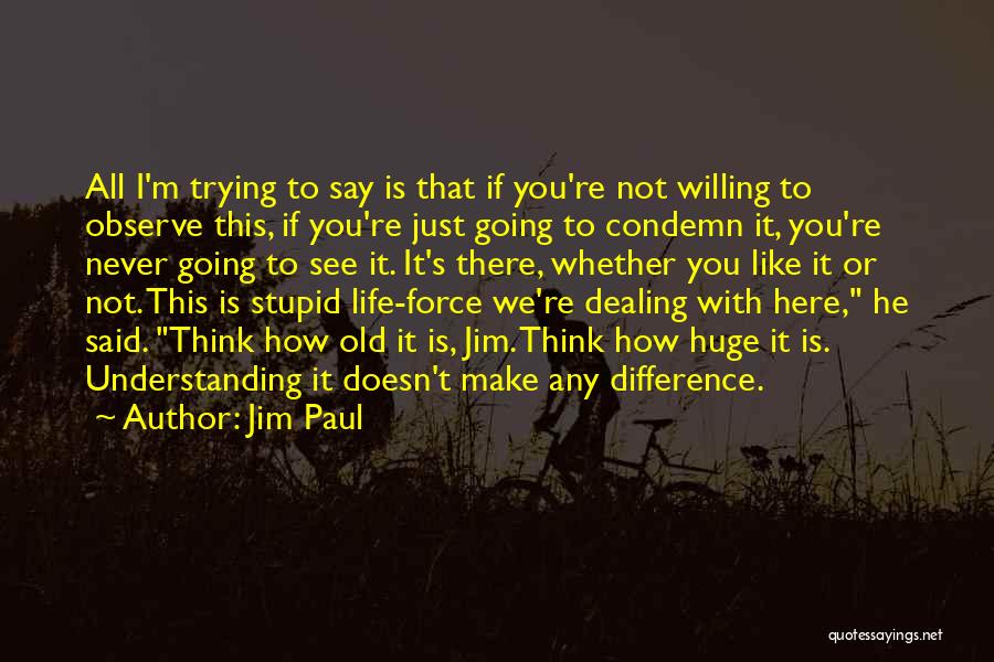 Jim Paul Quotes: All I'm Trying To Say Is That If You're Not Willing To Observe This, If You're Just Going To Condemn