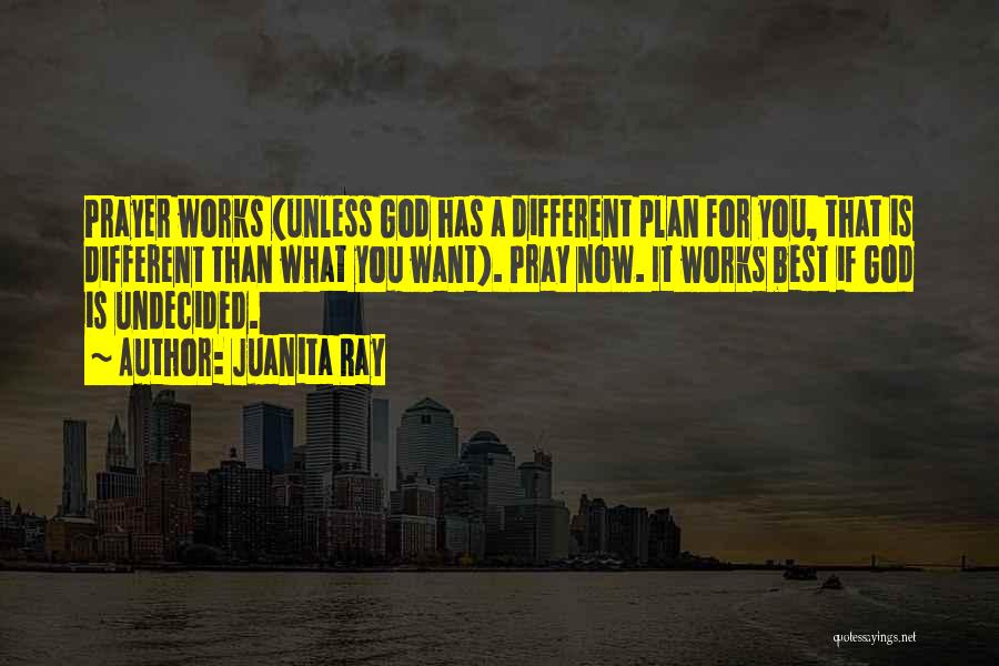 Juanita Ray Quotes: Prayer Works (unless God Has A Different Plan For You, That Is Different Than What You Want). Pray Now. It