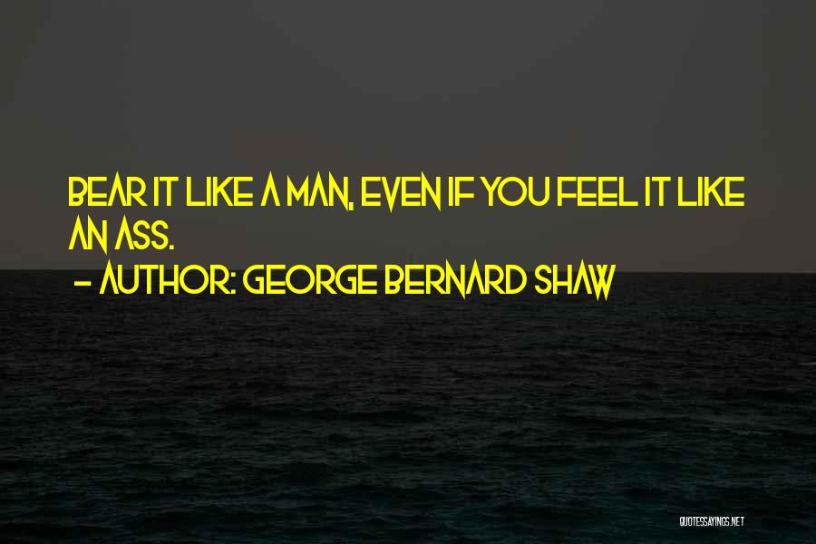 George Bernard Shaw Quotes: Bear It Like A Man, Even If You Feel It Like An Ass.