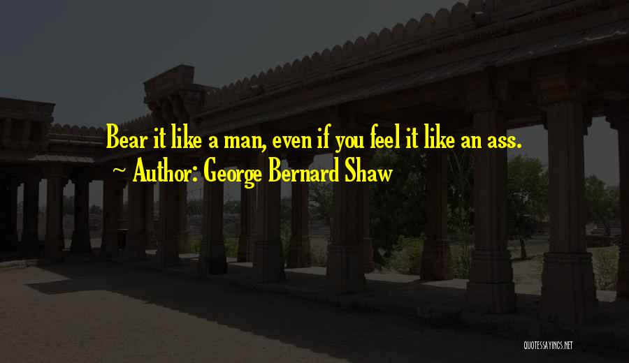 George Bernard Shaw Quotes: Bear It Like A Man, Even If You Feel It Like An Ass.