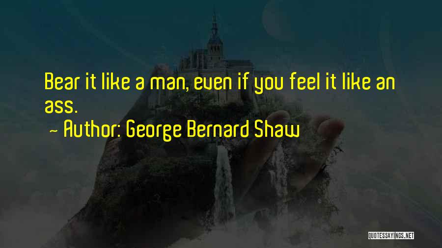 George Bernard Shaw Quotes: Bear It Like A Man, Even If You Feel It Like An Ass.