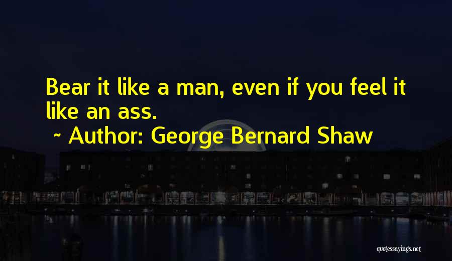George Bernard Shaw Quotes: Bear It Like A Man, Even If You Feel It Like An Ass.