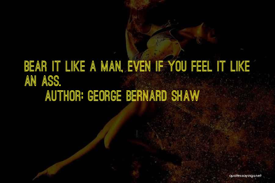 George Bernard Shaw Quotes: Bear It Like A Man, Even If You Feel It Like An Ass.