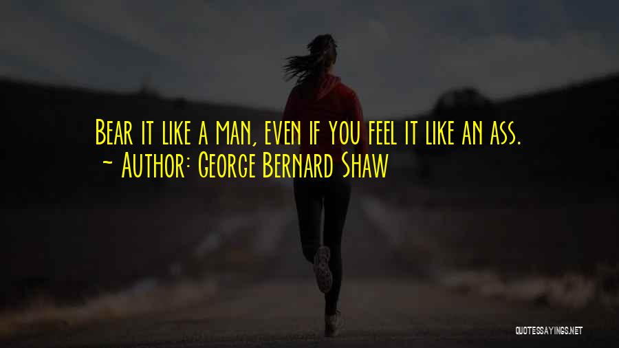 George Bernard Shaw Quotes: Bear It Like A Man, Even If You Feel It Like An Ass.