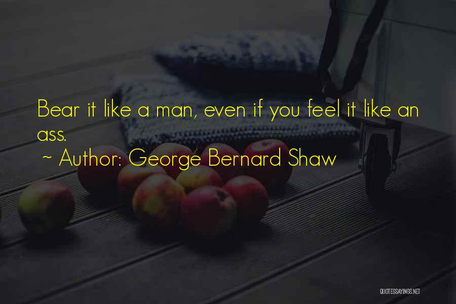 George Bernard Shaw Quotes: Bear It Like A Man, Even If You Feel It Like An Ass.