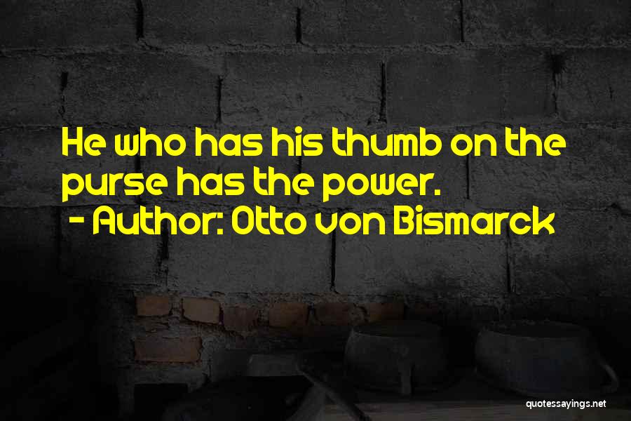 Otto Von Bismarck Quotes: He Who Has His Thumb On The Purse Has The Power.