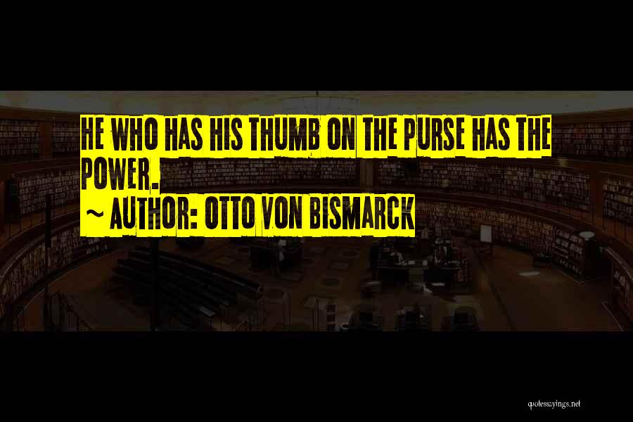 Otto Von Bismarck Quotes: He Who Has His Thumb On The Purse Has The Power.